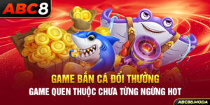 game-ban-ca-doi-thuong-game-quen-thuoc-chua-tung-ngung-hot